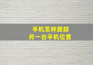 手机怎样跟踪另一台手机位置