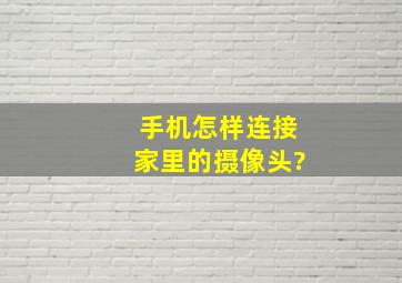 手机怎样连接家里的摄像头?