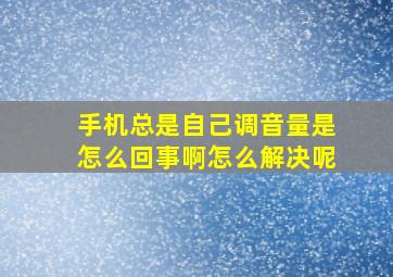 手机总是自己调音量是怎么回事啊怎么解决呢