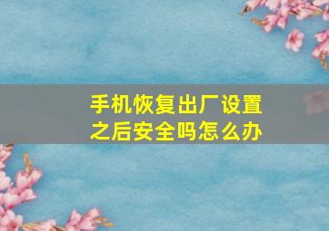 手机恢复出厂设置之后安全吗怎么办