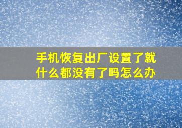 手机恢复出厂设置了就什么都没有了吗怎么办