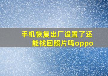 手机恢复出厂设置了还能找回照片吗oppo