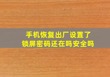 手机恢复出厂设置了锁屏密码还在吗安全吗