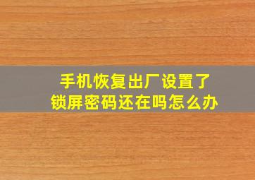 手机恢复出厂设置了锁屏密码还在吗怎么办