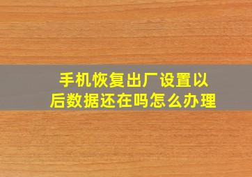 手机恢复出厂设置以后数据还在吗怎么办理