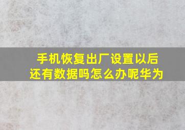 手机恢复出厂设置以后还有数据吗怎么办呢华为