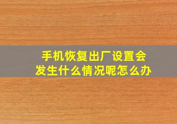 手机恢复出厂设置会发生什么情况呢怎么办