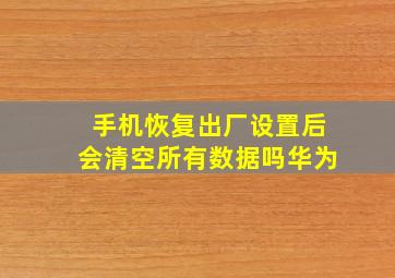 手机恢复出厂设置后会清空所有数据吗华为