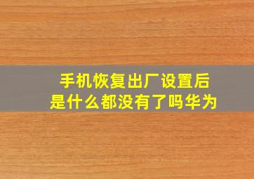 手机恢复出厂设置后是什么都没有了吗华为