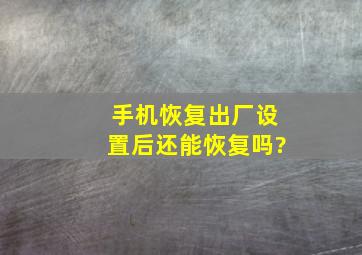 手机恢复出厂设置后还能恢复吗?