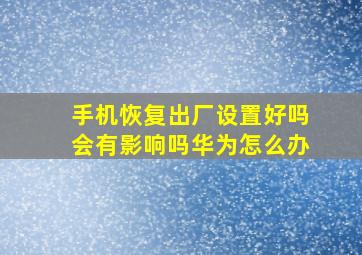 手机恢复出厂设置好吗会有影响吗华为怎么办