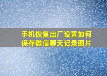 手机恢复出厂设置如何保存微信聊天记录图片