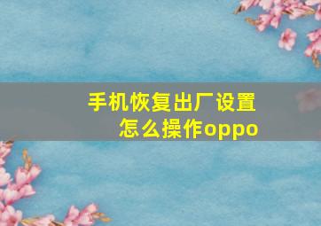 手机恢复出厂设置怎么操作oppo