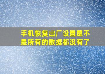 手机恢复出厂设置是不是所有的数据都没有了