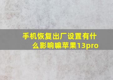 手机恢复出厂设置有什么影响嘛苹果13pro