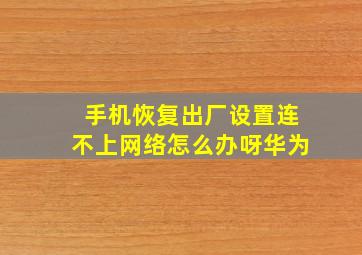 手机恢复出厂设置连不上网络怎么办呀华为