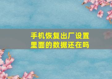 手机恢复出厂设置里面的数据还在吗