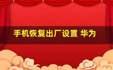 手机恢复出厂设置 华为