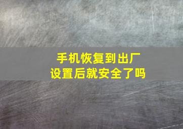 手机恢复到出厂设置后就安全了吗