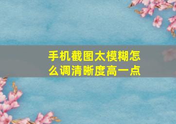 手机截图太模糊怎么调清晰度高一点