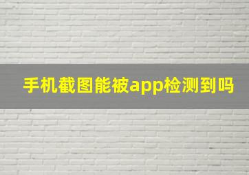 手机截图能被app检测到吗