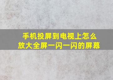 手机投屏到电视上怎么放大全屏一闪一闪的屏幕