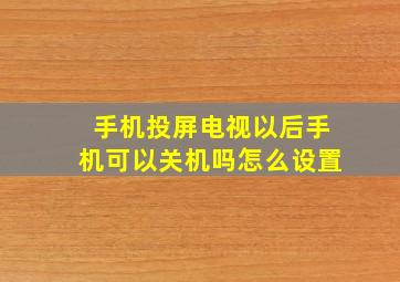 手机投屏电视以后手机可以关机吗怎么设置