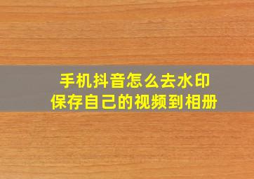 手机抖音怎么去水印保存自己的视频到相册