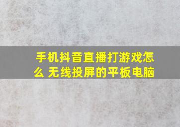 手机抖音直播打游戏怎么 无线投屏的平板电脑