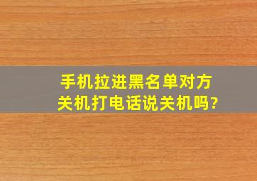 手机拉进黑名单对方关机打电话说关机吗?