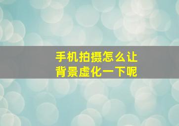 手机拍摄怎么让背景虚化一下呢