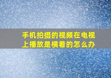 手机拍摄的视频在电视上播放是横着的怎么办