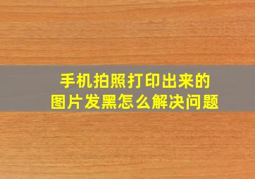 手机拍照打印出来的图片发黑怎么解决问题