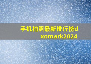 手机拍照最新排行榜dxomark2024