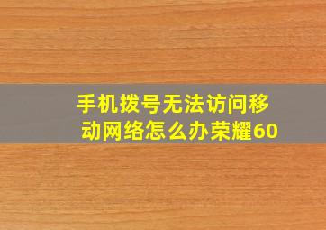 手机拨号无法访问移动网络怎么办荣耀60