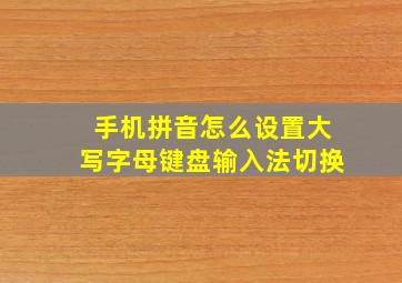 手机拼音怎么设置大写字母键盘输入法切换