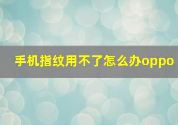 手机指纹用不了怎么办oppo