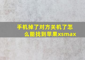 手机掉了对方关机了怎么能找到苹果xsmax