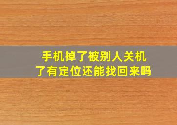 手机掉了被别人关机了有定位还能找回来吗