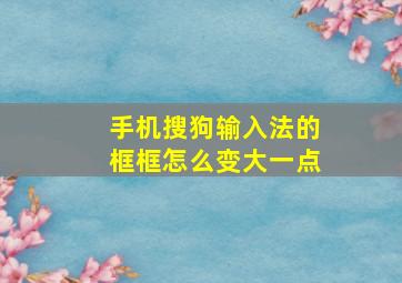 手机搜狗输入法的框框怎么变大一点