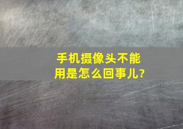 手机摄像头不能用是怎么回事儿?