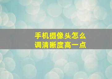 手机摄像头怎么调清晰度高一点