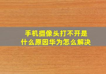 手机摄像头打不开是什么原因华为怎么解决