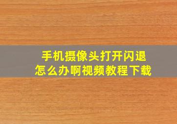 手机摄像头打开闪退怎么办啊视频教程下载