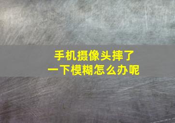 手机摄像头摔了一下模糊怎么办呢