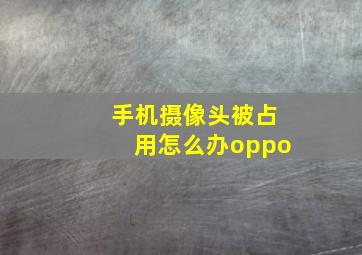 手机摄像头被占用怎么办oppo