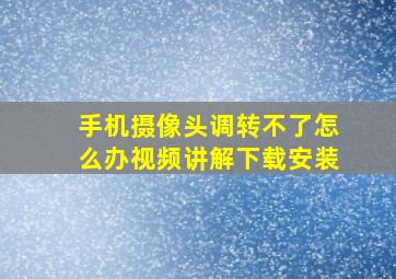 手机摄像头调转不了怎么办视频讲解下载安装