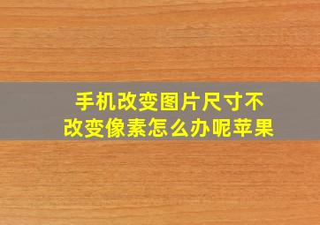 手机改变图片尺寸不改变像素怎么办呢苹果