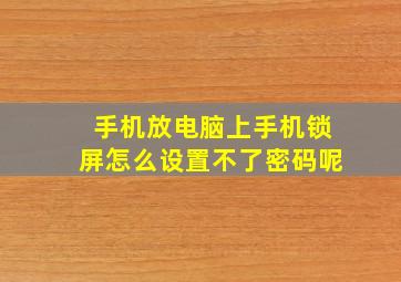 手机放电脑上手机锁屏怎么设置不了密码呢