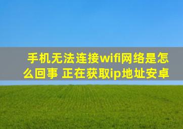 手机无法连接wifi网络是怎么回事 正在获取ip地址安卓